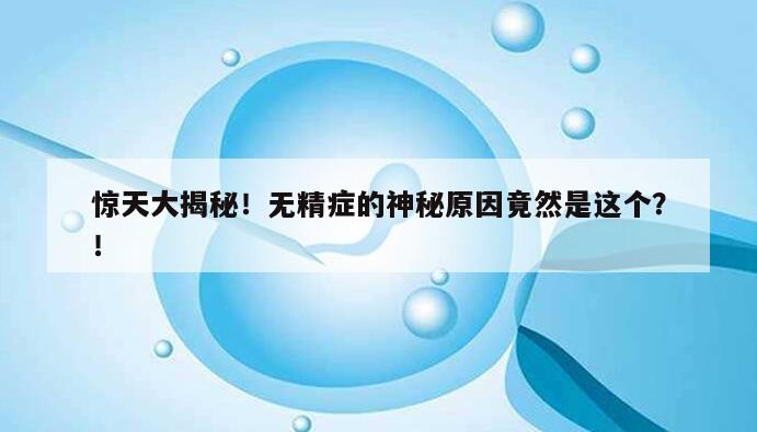 惊天大揭秘！无精症的神秘原因竟然是这个？！