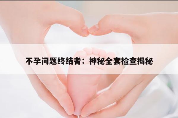 不孕问题终结者:神秘全套检查揭秘