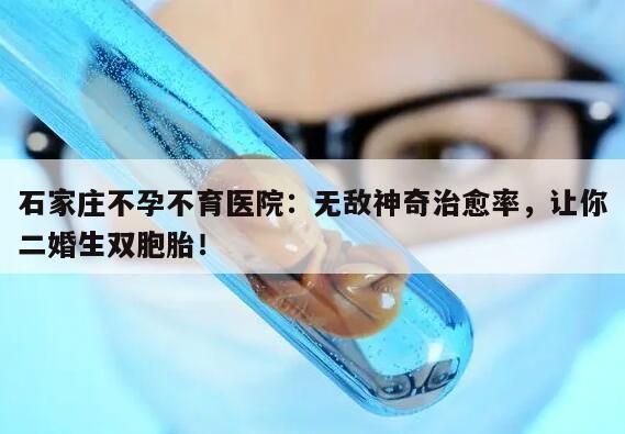 石家庄不孕不育医院:无敌神奇治愈率,让你二婚生双胞胎!