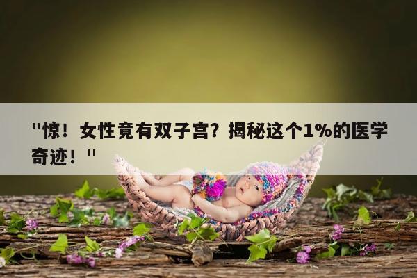"惊!女性竟有双子宫?揭秘这个1%的医学奇迹!"