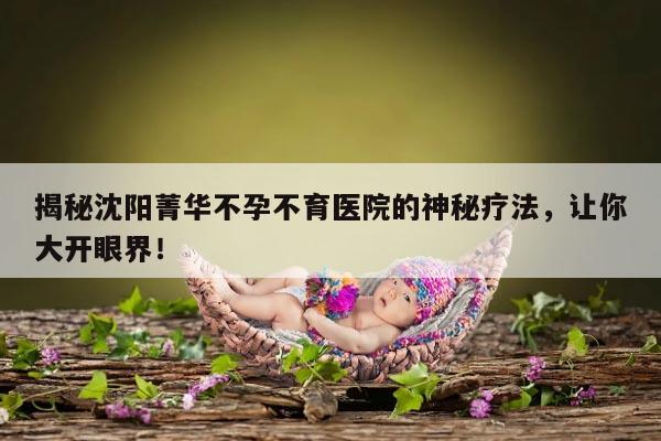 揭秘沈阳菁华不孕不育医院的神秘疗法,让你大开眼界!