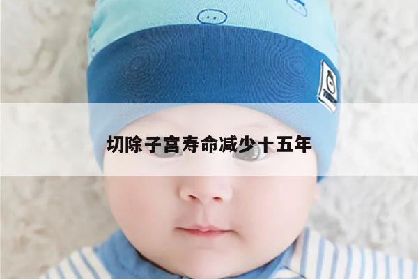 切除子宫寿命减少十五年