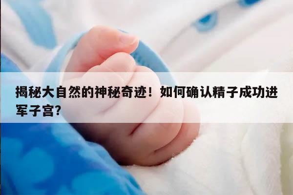 揭秘大自然的神秘奇迹!如何确认精子成功进军子宫?