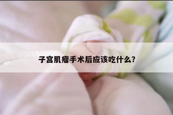 子宫肌瘤手术后应该吃什么?
