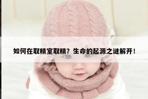 如何在取精室取精?生命的起源之谜解开!