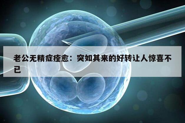 老公无精症痊愈：突如其来的好转让人惊喜不已