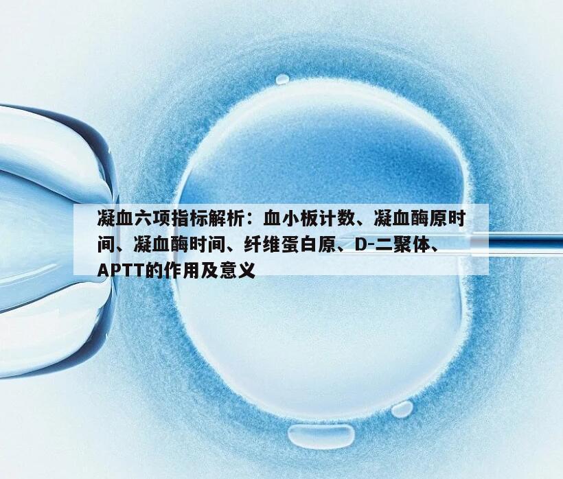 凝血六项指标解析:血小板计数、凝血酶原时间、凝血酶时间、纤维蛋白原、D-二聚体、APTT的作用及意义