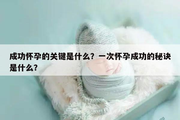 成功怀孕的关键是什么?一次怀孕成功的秘诀是什么?