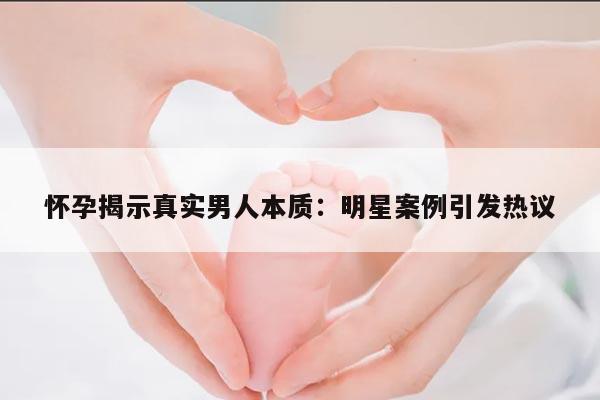 怀孕揭示真实男人本质:明星案例引发热议