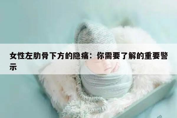 女性左肋骨下方的隐痛:你需要了解的重要警示