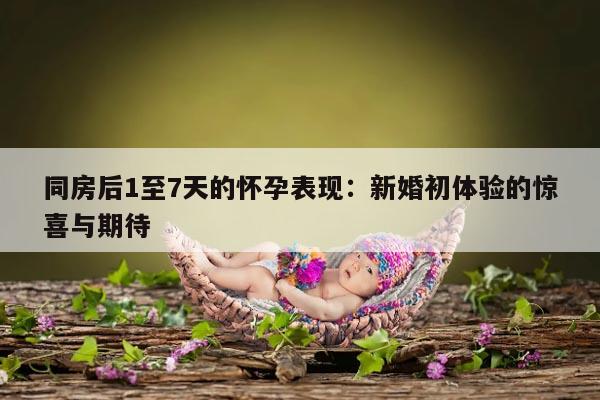 同房后1至7天的怀孕表现:新婚初体验的惊喜与期待