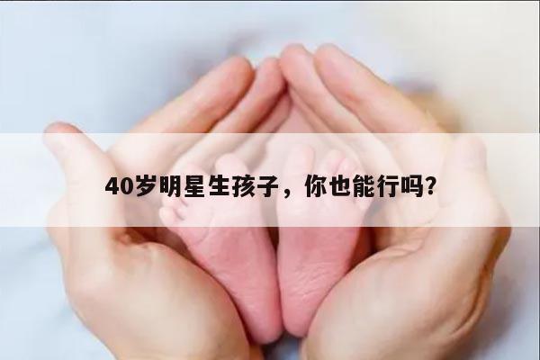 40岁明星生孩子,你也能行吗?