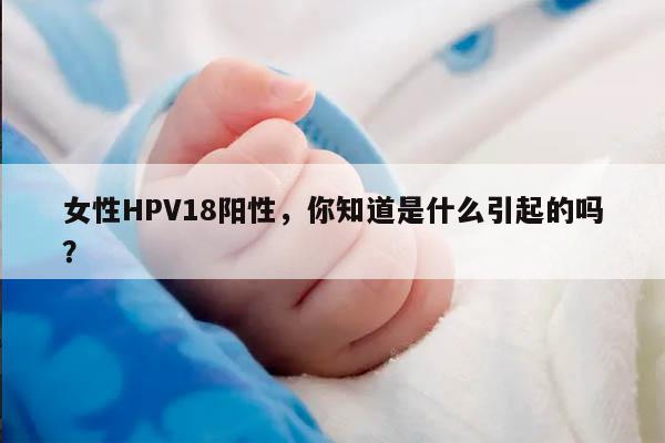 女性HPV18阳性,你知道是什么引起的吗?