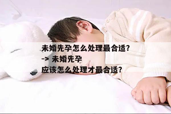未婚先孕怎么处理最合适?
-> 未婚先孕应该怎么处理才最合适?