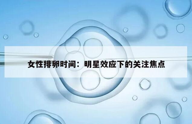 女性排卵时间:明星效应下的关注焦点