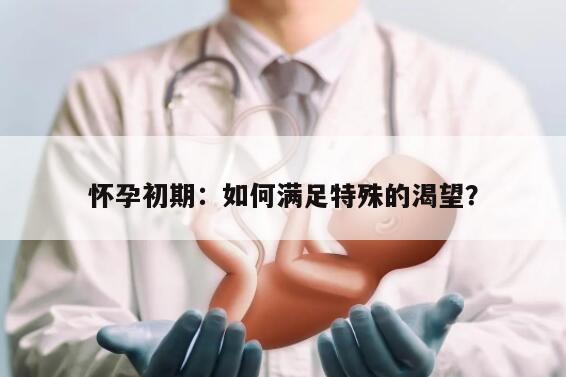 怀孕初期:如何满足特殊的渴望?
