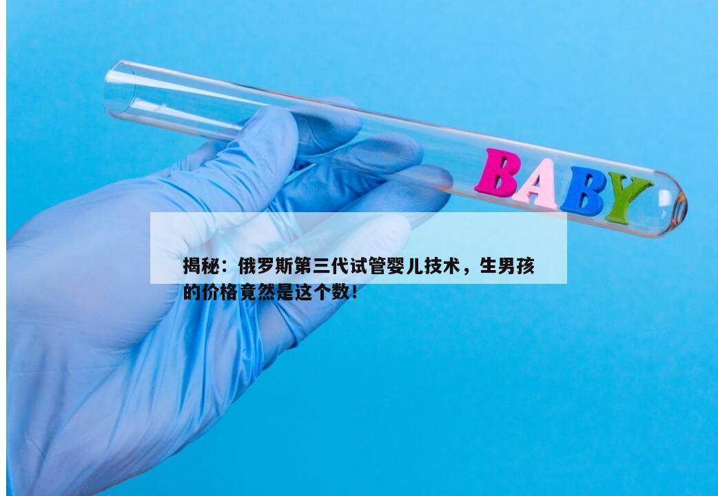 揭秘:俄罗斯第三代试管婴儿技术,生男孩的价格竟然是这个数!