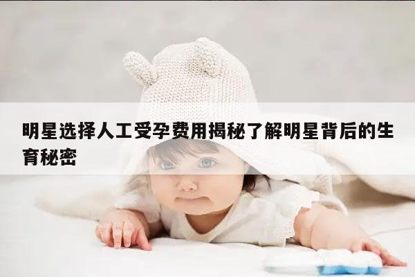 明星选择人工受孕费用揭秘了解明星背后的生育秘密