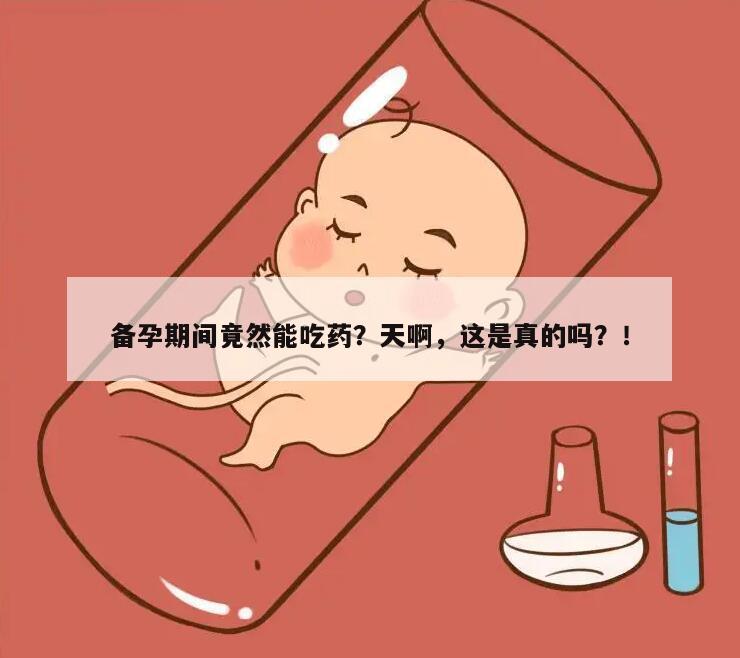 备孕期间竟然能吃药?天啊,这是真的吗?!
