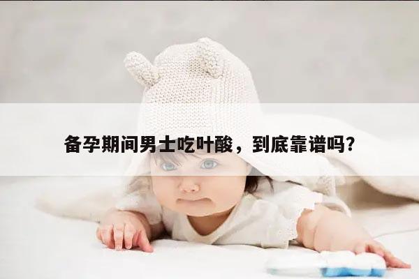 备孕期间男士吃叶酸，到底靠谱吗？