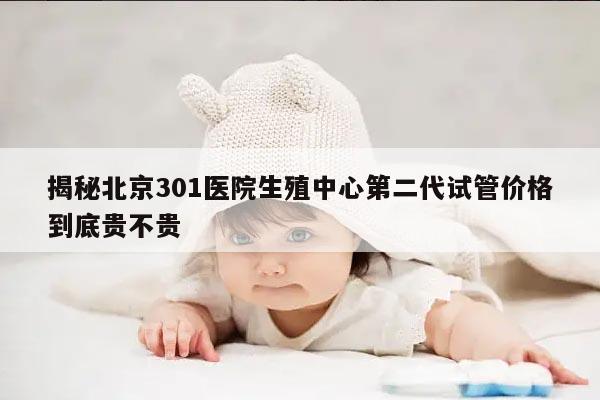 揭秘北京301医院生殖中心第二代试管价格到底贵不贵