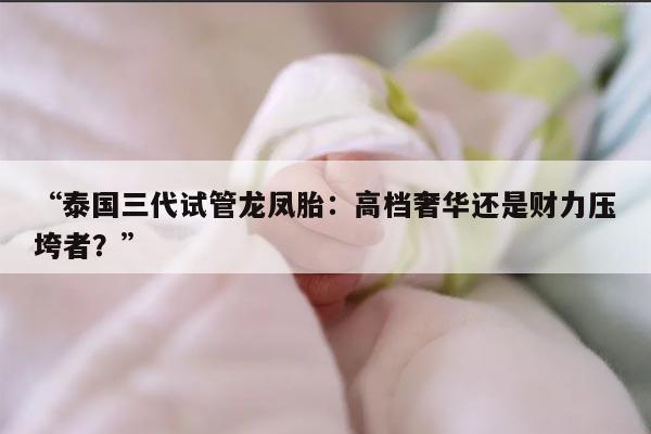 “泰国三代试管龙凤胎:高档奢华还是财力压垮者?”