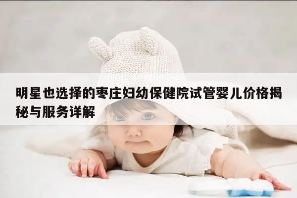 明星也选择的枣庄妇幼保健院试管婴儿价格揭秘与服务详解